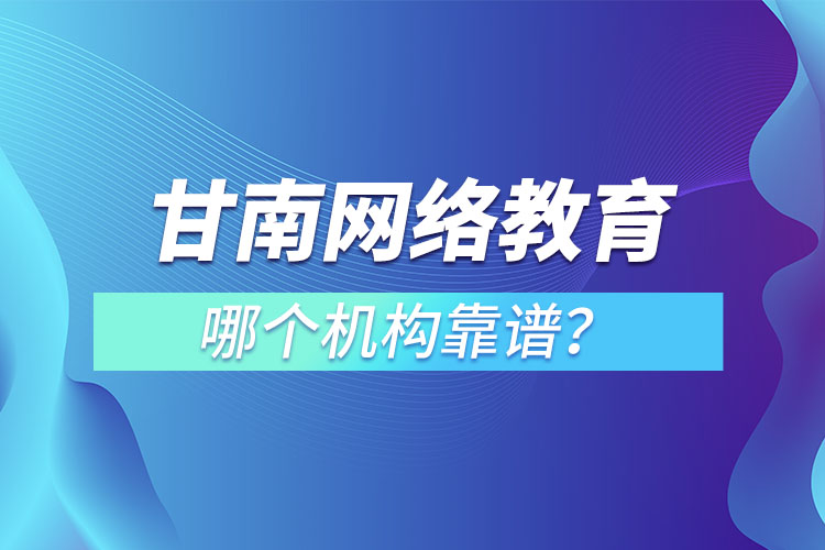 甘南網(wǎng)絡(luò)教育哪個(gè)機(jī)構(gòu)靠譜？