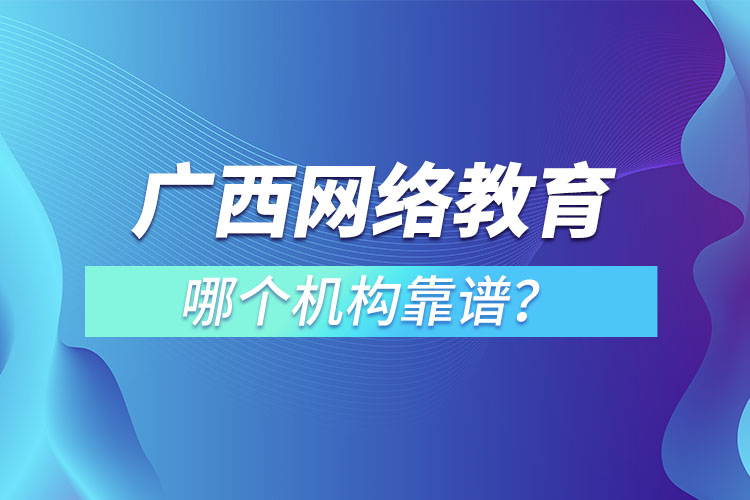 廣西網(wǎng)絡(luò)教育培訓(xùn)機(jī)構(gòu)哪個靠譜？