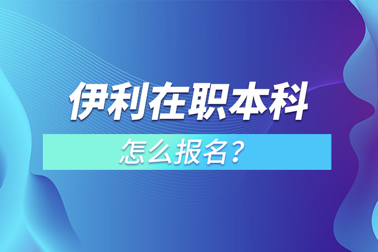 伊利在職本科怎么報名？