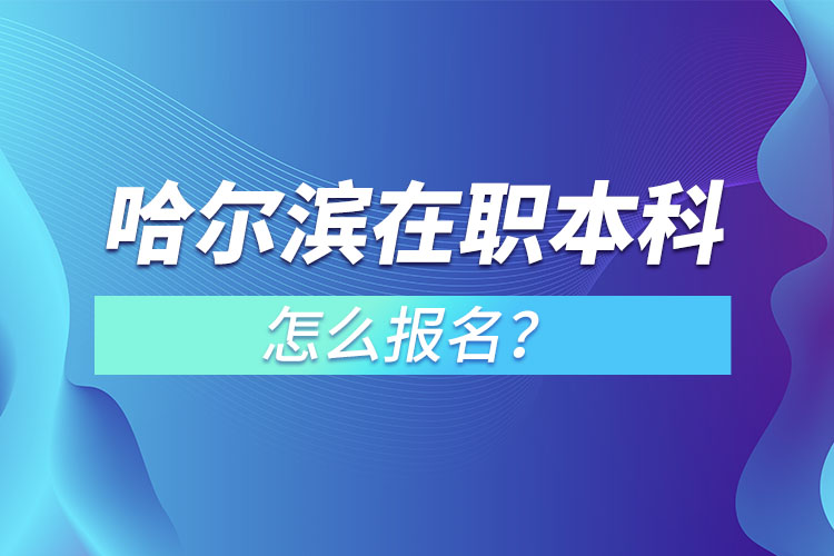 哈爾濱在職本科怎么報名？