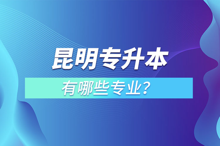 昆明專升本有哪些專業(yè)？