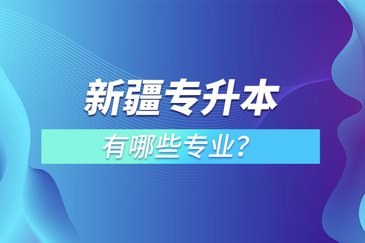 新疆專升本有哪些專業(yè)可以選擇？