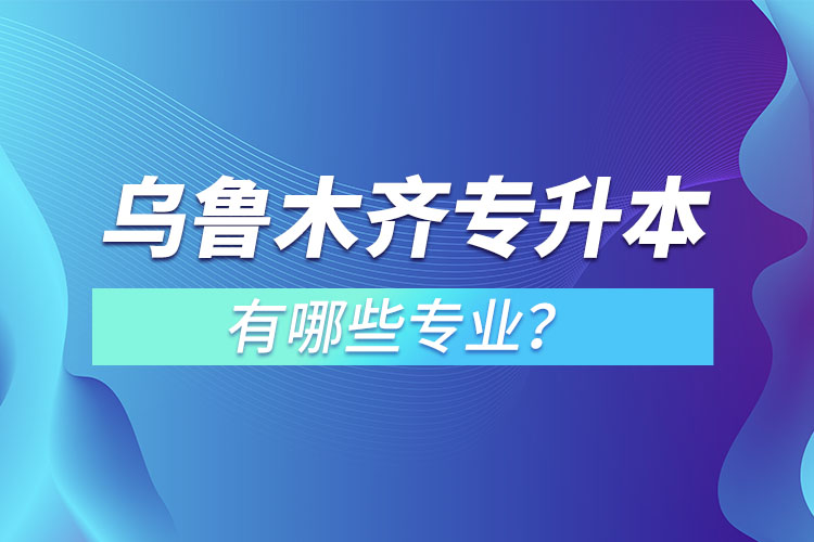 烏魯木齊專升本有哪些專業(yè)可以選擇？