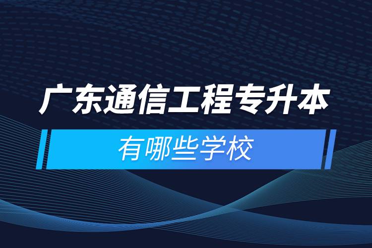 廣東通信工程專升本有哪些學(xué)校