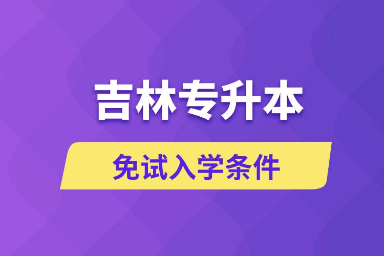 吉林專升本考生能免試入學(xué)嗎和免試錄取條件是什么？