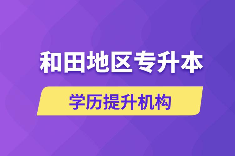 和田地區(qū)培訓(xùn)專升本的學(xué)歷提升機(jī)構(gòu)有哪些？