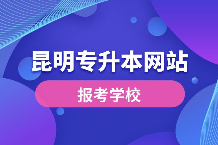 昆明專升本網站報考學校名單