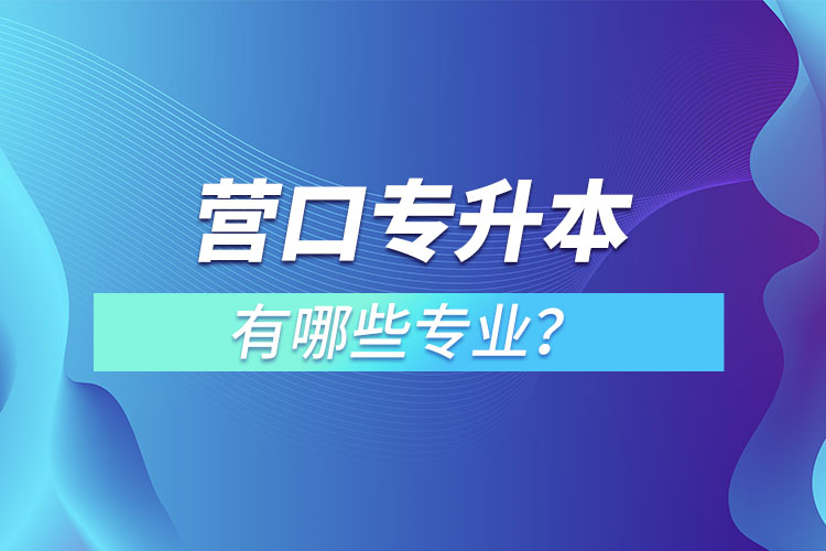 營(yíng)口專升本有哪些專業(yè)可以選擇？