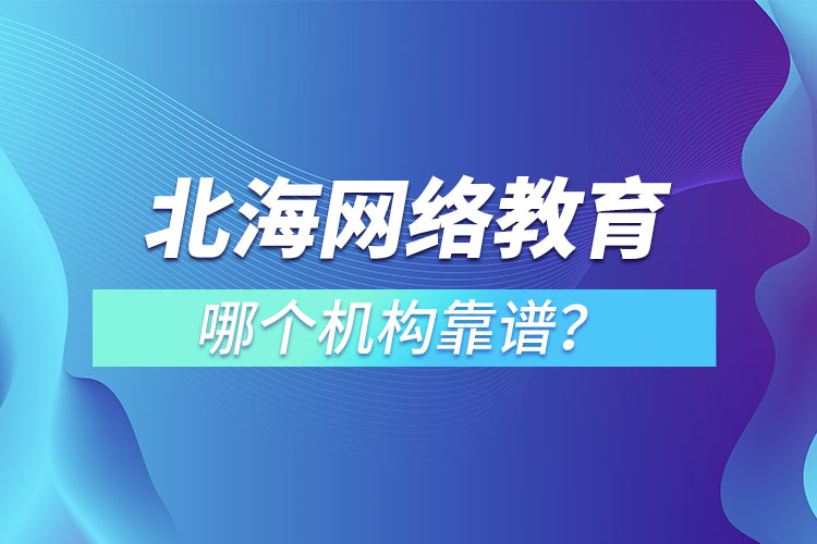 北海網(wǎng)絡(luò)教育哪個機(jī)構(gòu)靠譜？