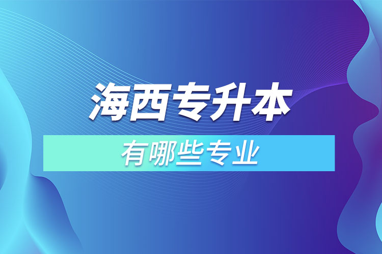 海西專升本有哪些專業(yè)可以選擇？