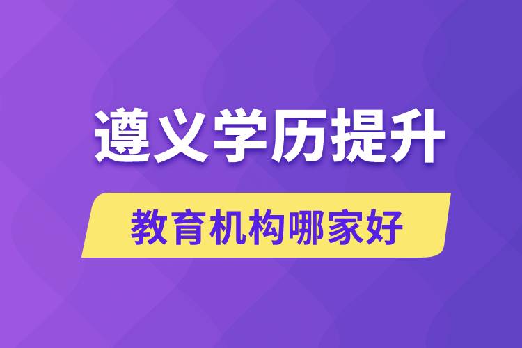 遵義學歷提升教育機構哪家好一點