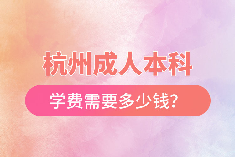 杭州成人本科學(xué)費(fèi)需要多少錢？