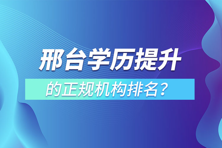 邢臺學(xué)歷提升的正規(guī)機(jī)構(gòu)排名？