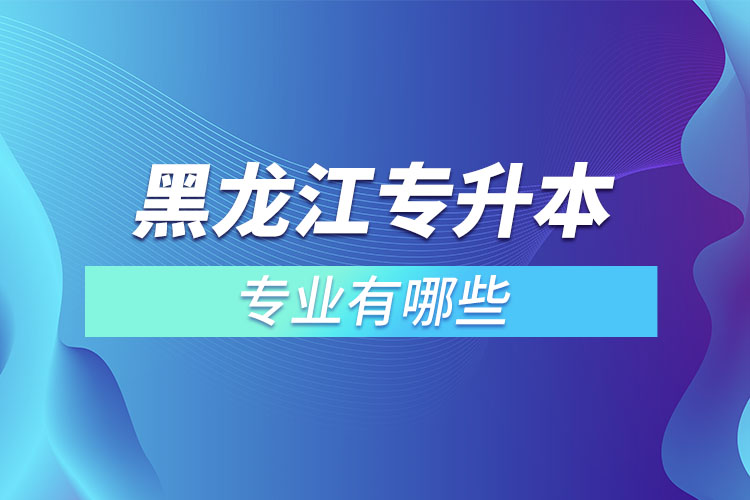 黑龍江專升本有哪些專業(yè)可以選擇？