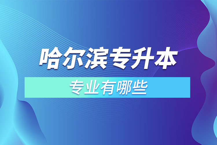 哈爾濱專升本有哪些專業(yè)可以選擇？