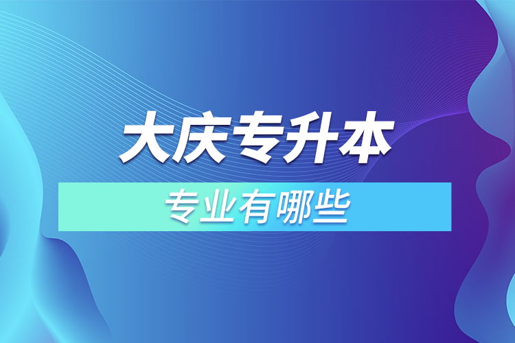 大慶專升本有哪些專業(yè)可以選擇？