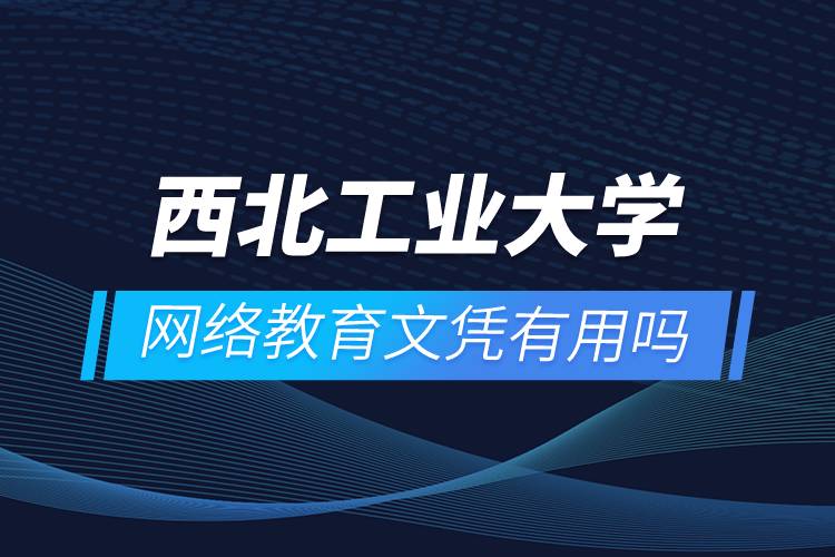 西北工業(yè)大學(xué)網(wǎng)絡(luò)教育文憑有用嗎