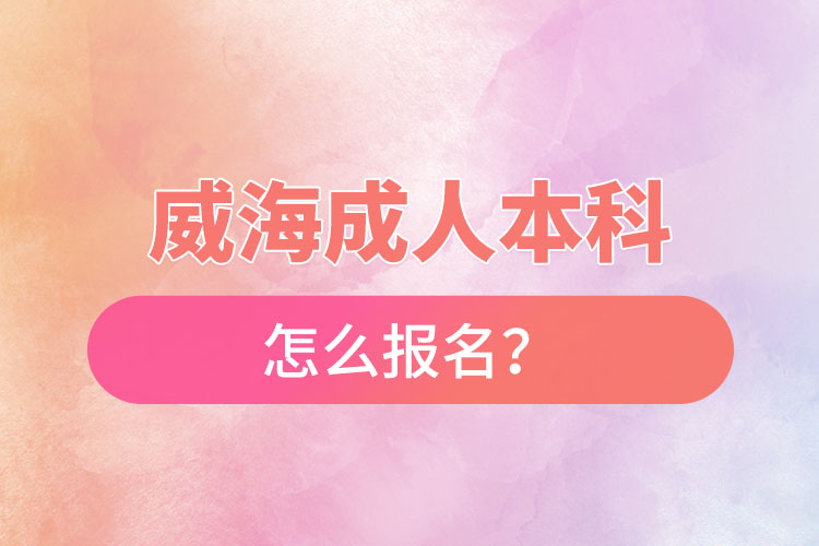 威海成人本科怎么報名？