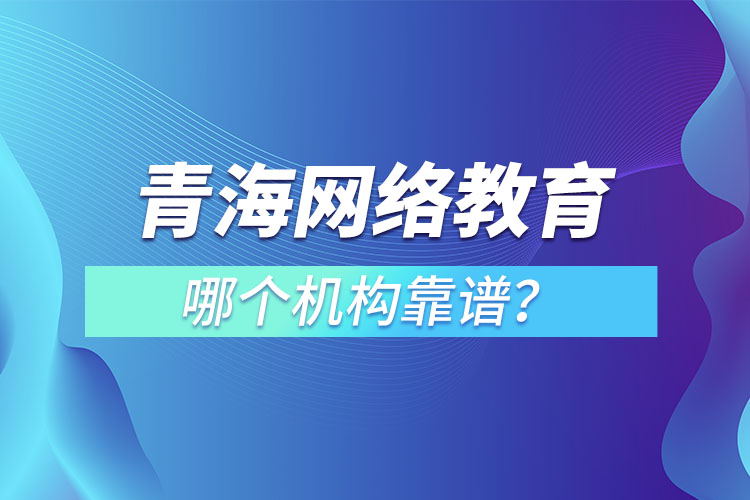 青海網(wǎng)絡教育哪個機構(gòu)靠譜？