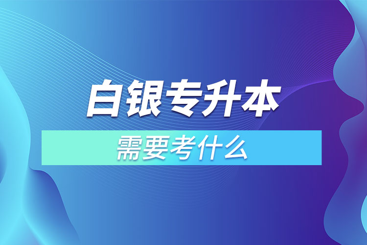 白銀專升本需要考什么？