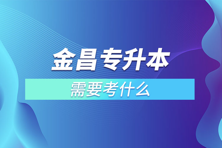 金昌專升本需要考什么？