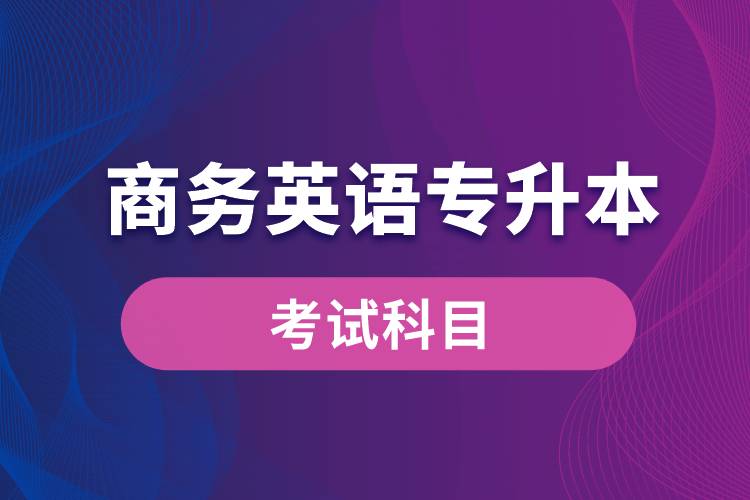 商務(wù)英語(yǔ)專升本考試什么內(nèi)容？考哪些科目？