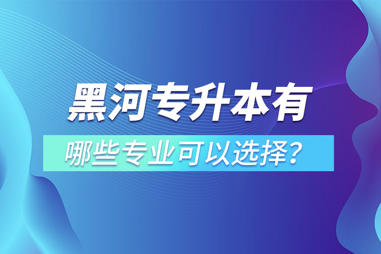 黑河專升本有哪些專業(yè)可以選擇？