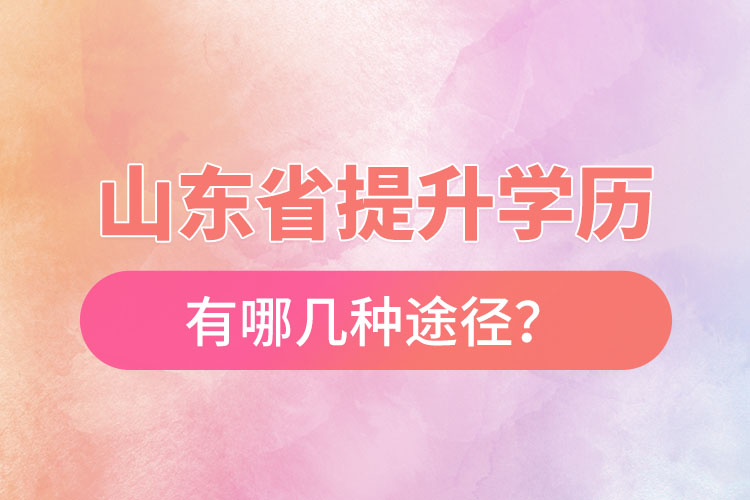 山東省提升學(xué)歷有哪幾種途徑？