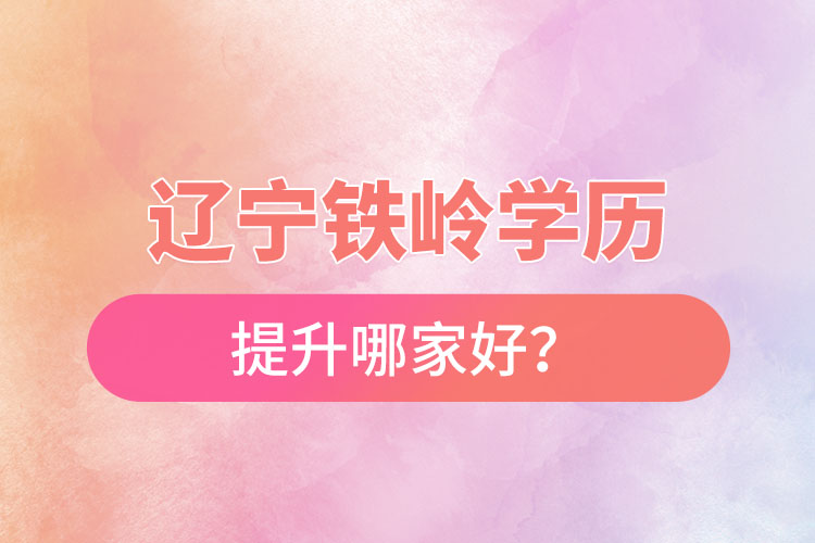 遼寧鐵嶺學歷提升哪家好？