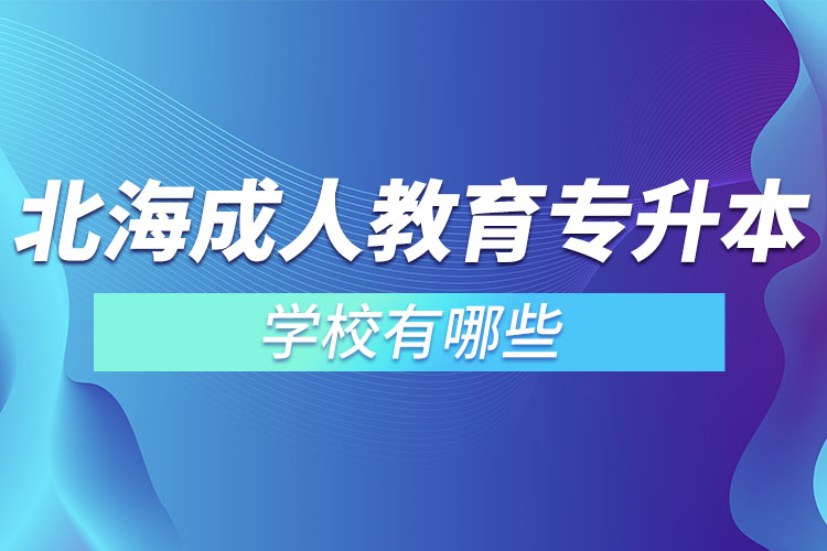 北海成人教育專升本學(xué)校有哪些？