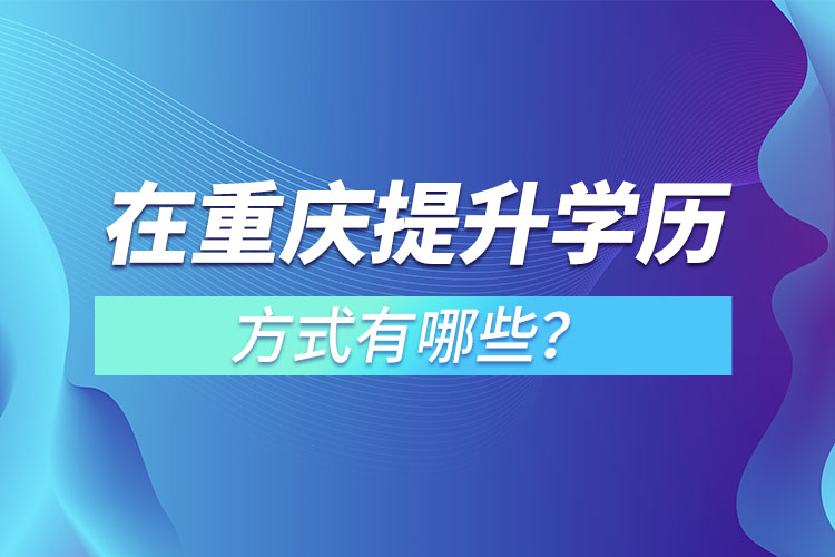 在重慶提升學(xué)歷的方式有哪些？