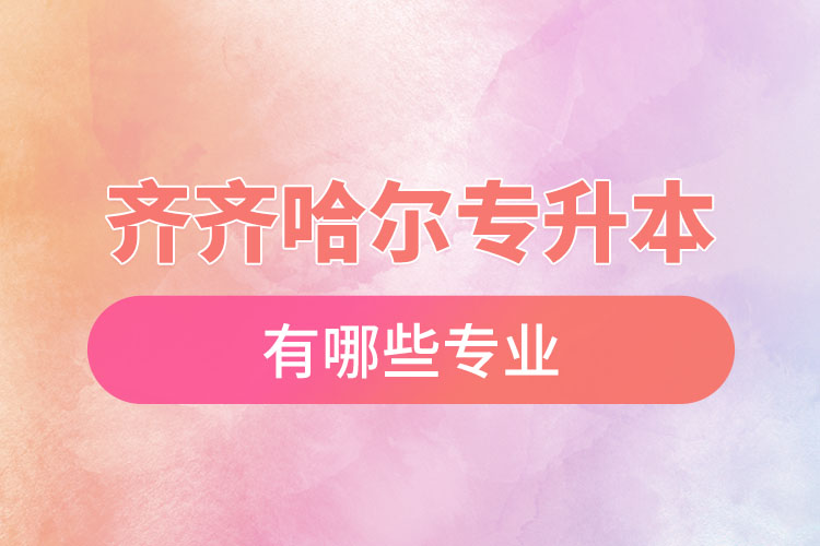 齊齊哈爾專升本有哪些專業(yè)可以選擇？