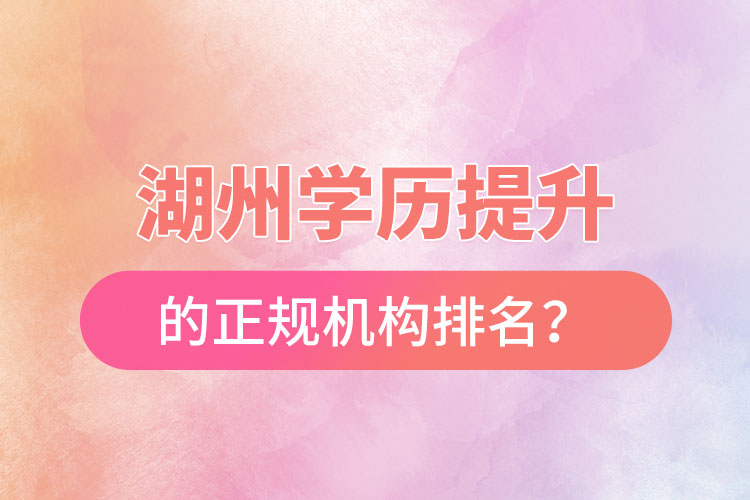 湖州學(xué)歷提升的正規(guī)機構(gòu)排名？