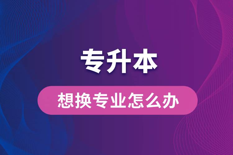 專升本想換專業(yè)怎么辦