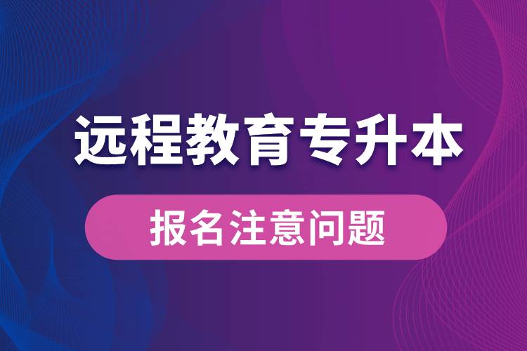 遠(yuǎn)程教育專升本報名需注意什么問題？