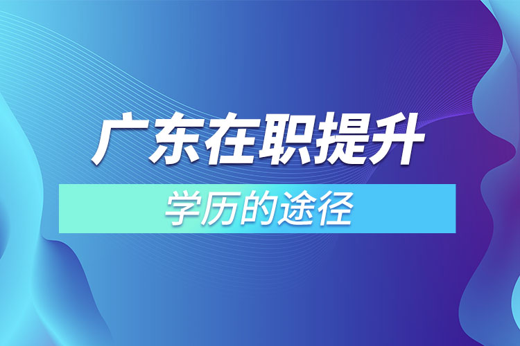 廣東在職提升學歷的途徑