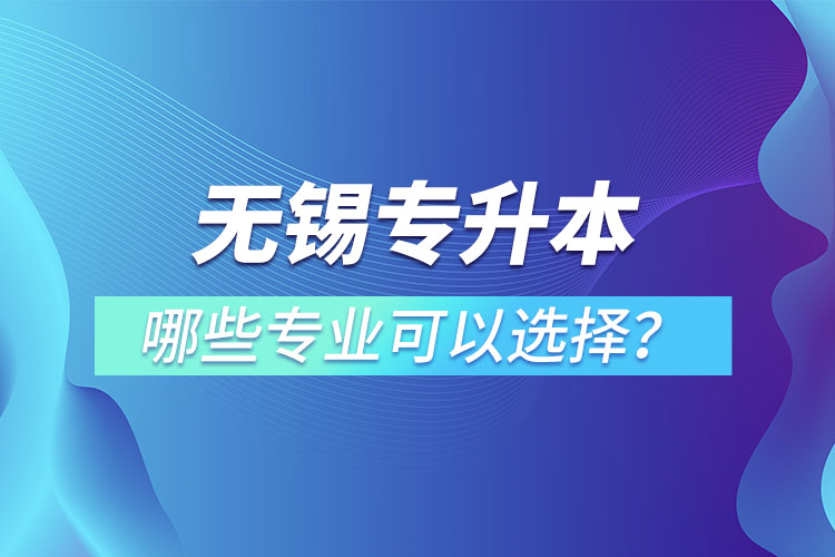 無錫專升本有哪些專業(yè)可以選擇？