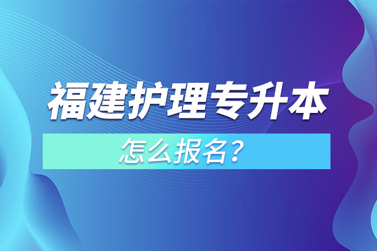 福建護理專升本怎么報名？