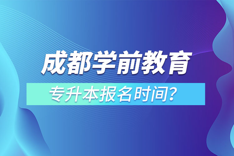 成都學(xué)前教育專升本報名時間？