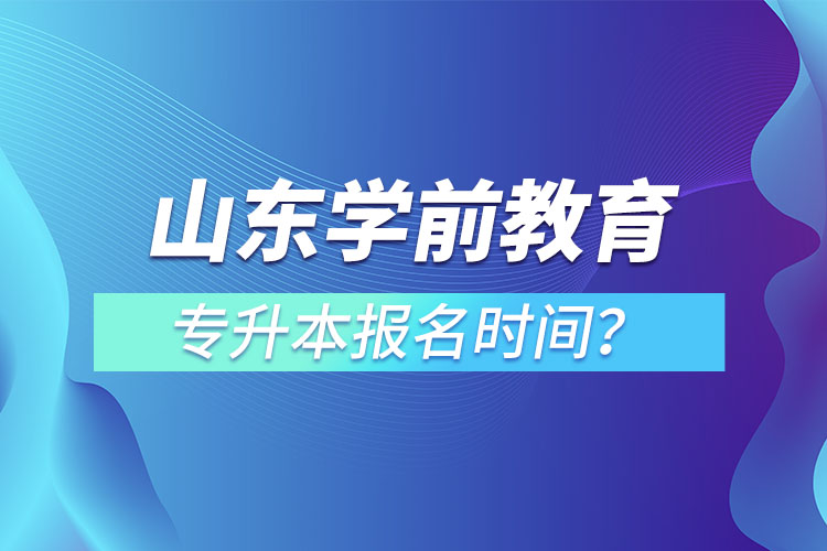 山東學(xué)前教育專升本報(bào)名時間？