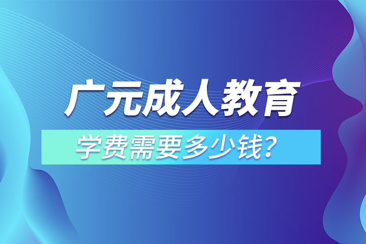 廣元成人教育學(xué)費需要多少錢？