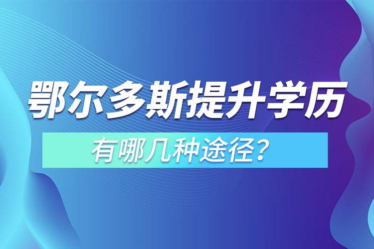 鄂爾多斯提升學(xué)歷有哪幾種途徑？