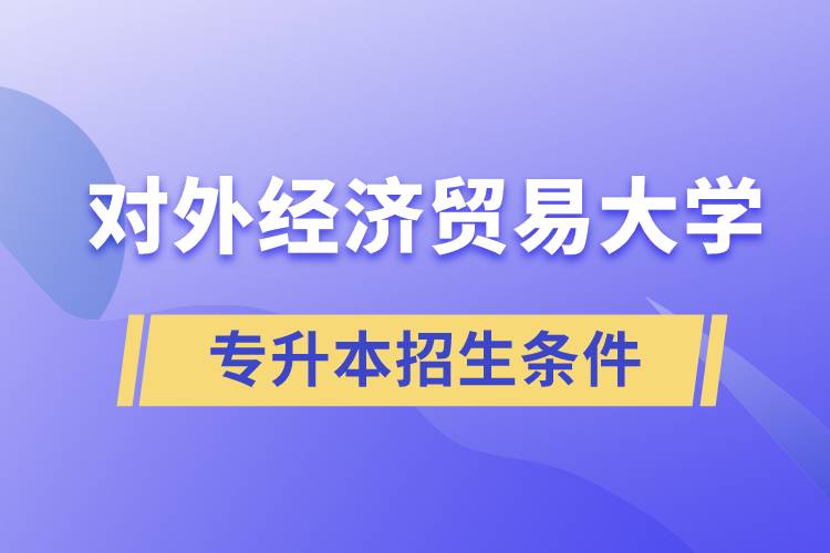 對外經(jīng)濟貿(mào)易大學(xué)專升本招生有什么報名條件和要求規(guī)定？