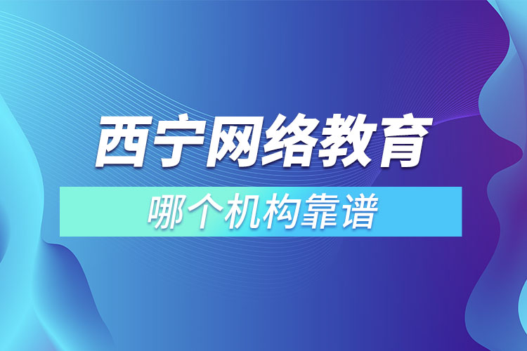 西寧網(wǎng)絡(luò)教育哪個(gè)機(jī)構(gòu)靠譜？