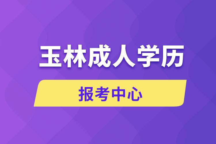 玉林成人學(xué)歷報(bào)考中心有哪些