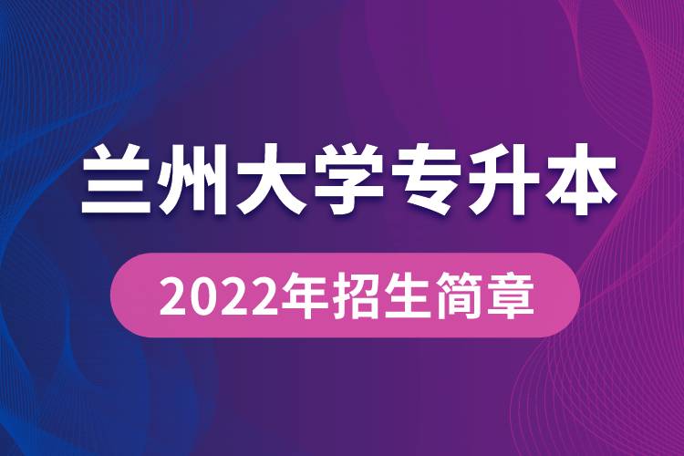 蘭州大學(xué)專升本2022年招生簡章最新規(guī)定是怎么要求的？