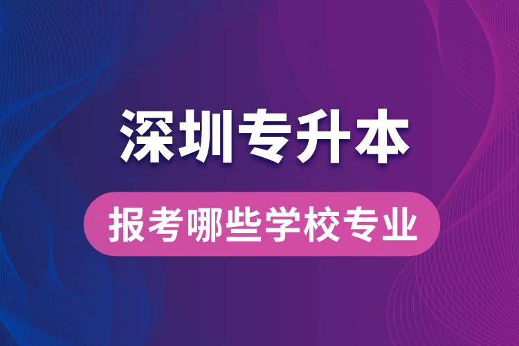 深圳專升本可以報(bào)考哪些學(xué)校專業(yè)？