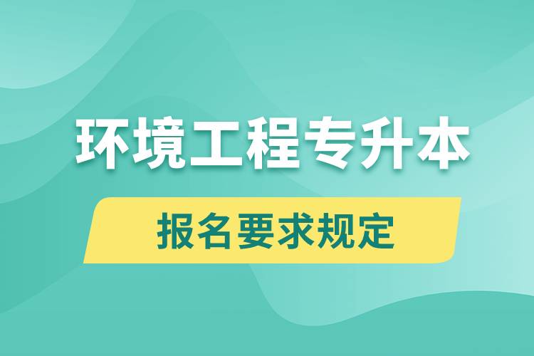 環(huán)境工程專升本報(bào)名要求是什么樣的規(guī)定？