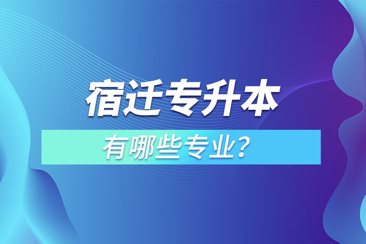 宿遷專(zhuān)升本有哪些專(zhuān)業(yè)可以選擇？