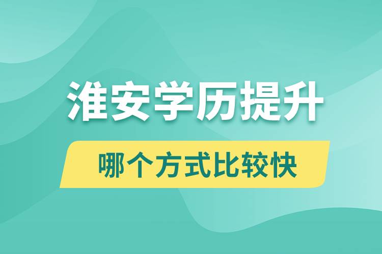 淮安學(xué)歷提升途徑有哪些和哪個(gè)學(xué)歷提升方式比較快？